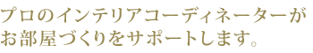 プロのインテリアコーディネーターがお部屋づくりをサポートします。
