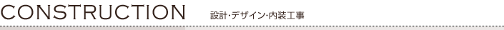 [CONSTRUCTION] 設計・デザイン・内装工事