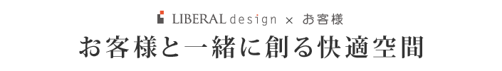 [リベラルデザイン×お客様] お客様と一緒に創る快適空間